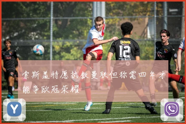 索斯盖特愿执教曼联但称需四年才能争欧冠荣耀