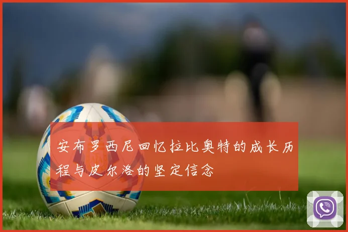 安布罗西尼回忆拉比奥特的成长历程与皮尔洛的坚定信念