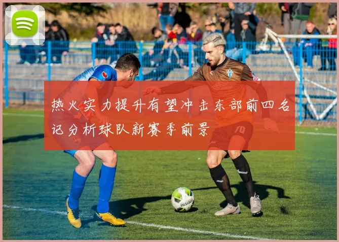 热火实力提升有望冲击东部前四名记分析球队新赛季前景