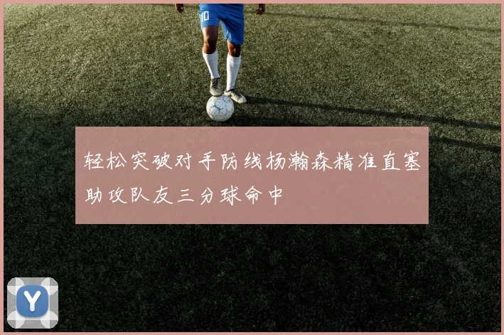 轻松突破对手防线杨瀚森精准直塞助攻队友三分球命中