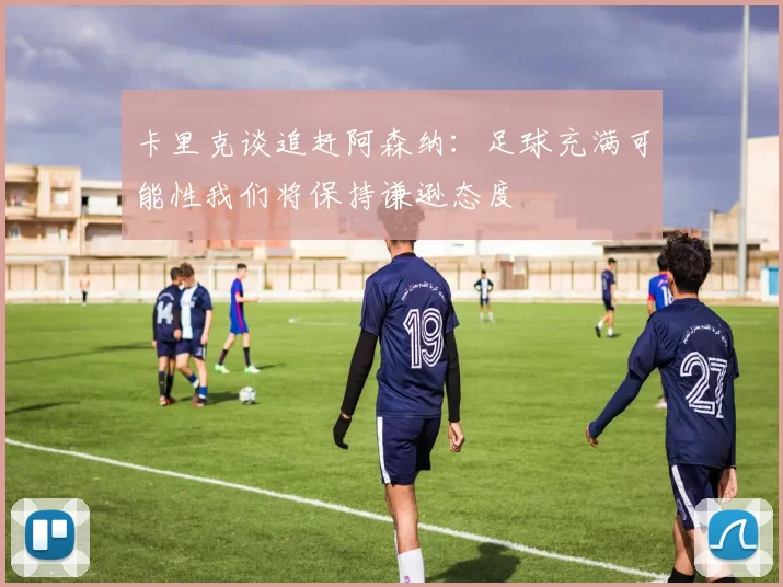 卡里克谈追赶阿森纳：足球充满可能性我们将保持谦逊态度