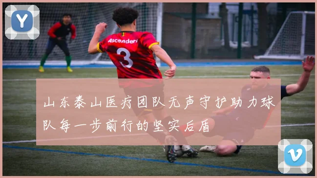 山东泰山医疗团队无声守护助力球队每一步前行的坚实后盾