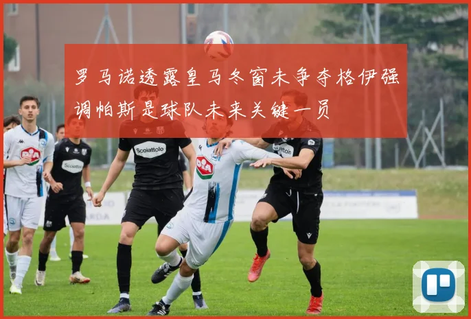 罗马诺透露皇马冬窗未争夺格伊强调帕斯是球队未来关键一员