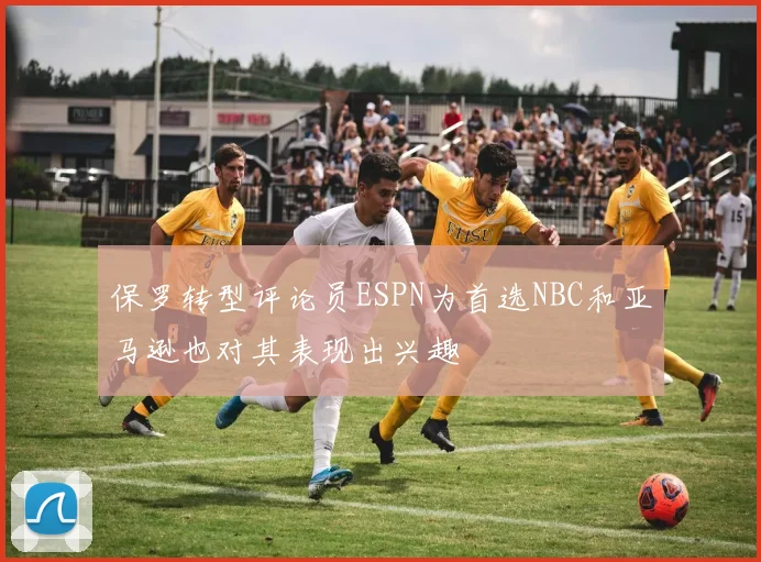 保罗转型评论员ESPN为首选NBC和亚马逊也对其表现出兴趣