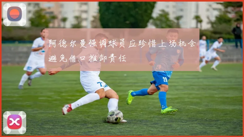 阿德尔曼强调球员应珍惜上场机会避免借口推卸责任