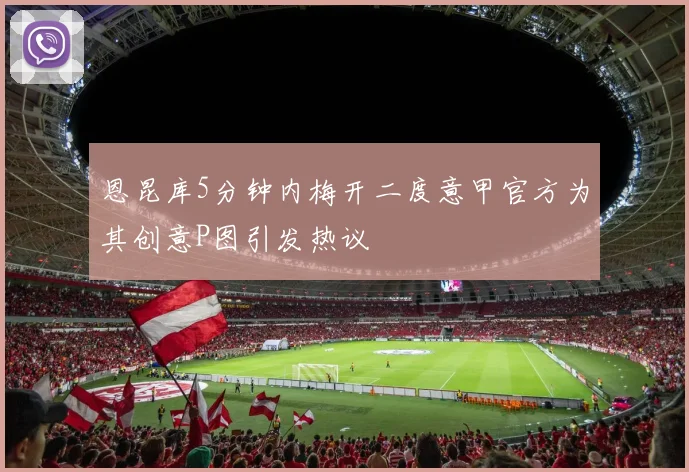 恩昆库5分钟内梅开二度意甲官方为其创意P图引发热议