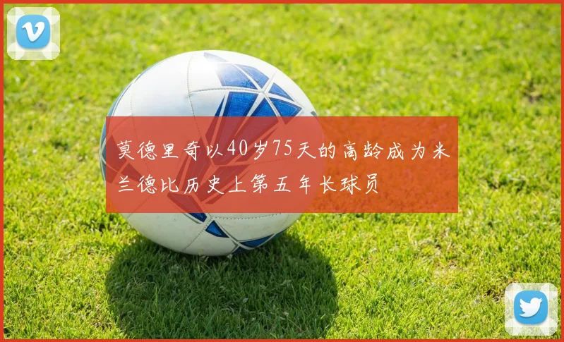 莫德里奇以40岁75天的高龄成为米兰德比历史上第五年长球员