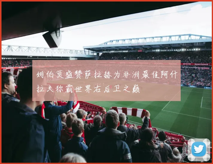 姆伯莫盛赞萨拉赫为非洲最佳阿什拉夫称霸世界右后卫之巅