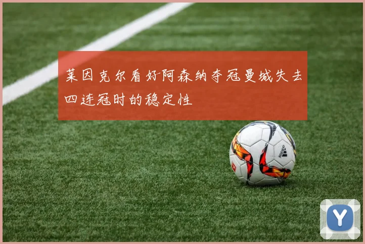 莱因克尔看好阿森纳夺冠曼城失去四连冠时的稳定性