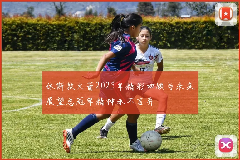 休斯敦火箭2025年精彩回顾与未来展望总冠军精神永不言弃