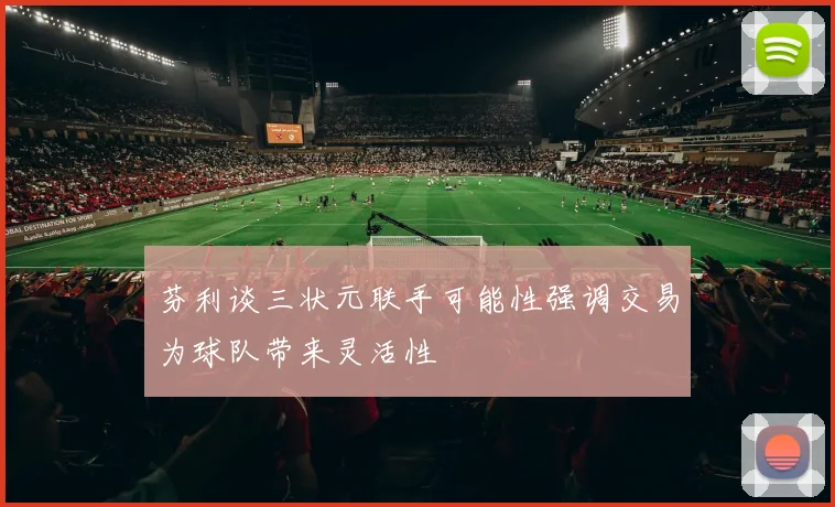 芬利谈三状元联手可能性强调交易为球队带来灵活性