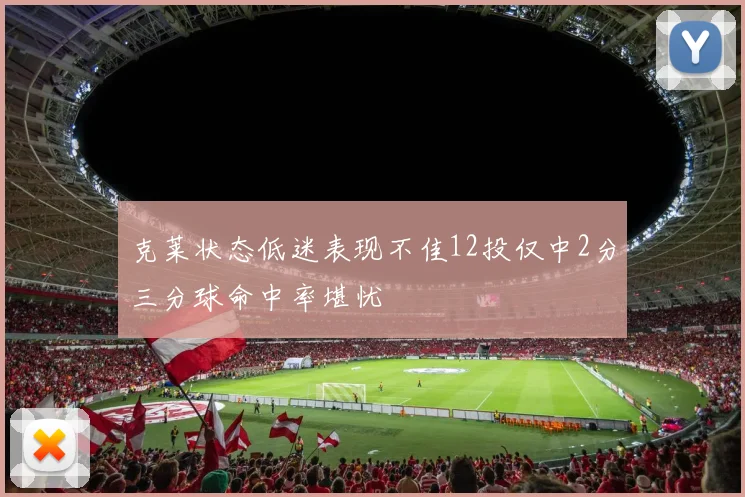 克莱状态低迷表现不佳12投仅中2分三分球命中率堪忧