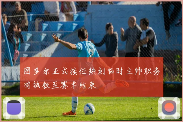 图多尔正式接任热刺临时主帅职务将执教至赛季结束