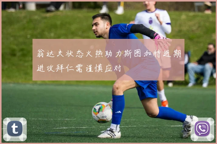 翁达夫状态火热助力斯图加特近期进攻拜仁需谨慎应对