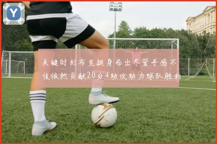 关键时刻布克挺身而出尽管手感不佳依然贡献20分4助攻助力球队胜利