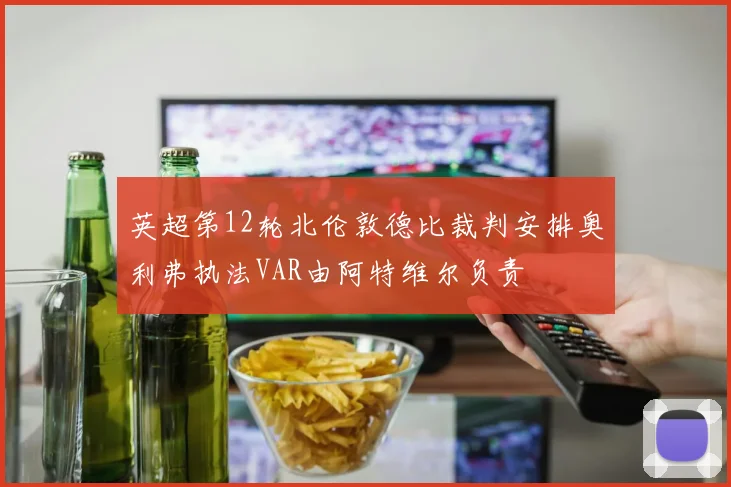英超第12轮北伦敦德比裁判安排奥利弗执法VAR由阿特维尔负责