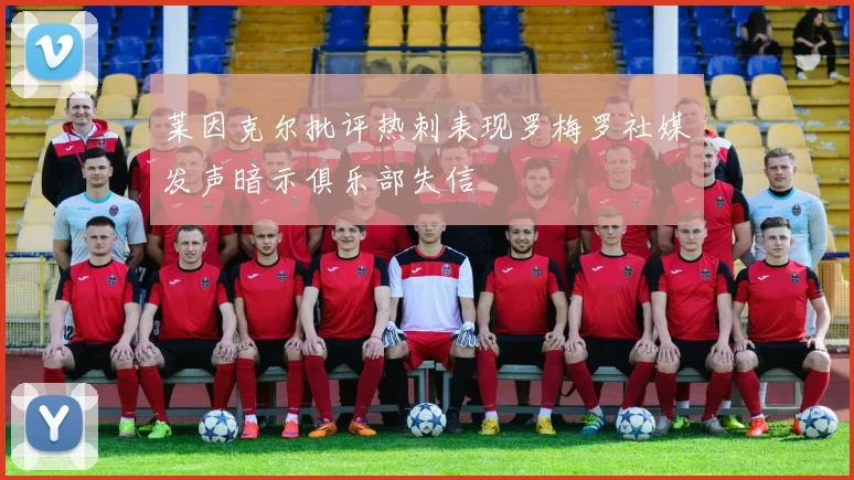 莱因克尔批评热刺表现罗梅罗社媒发声暗示俱乐部失信