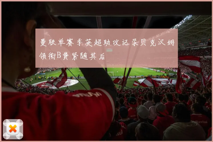 曼联单赛季英超助攻记录贝克汉姆领衔B费紧随其后