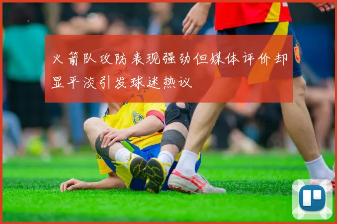 火箭队攻防表现强劲但媒体评价却显平淡引发球迷热议