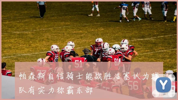 帕森斯自信骑士能战胜活塞认为球队有实力称霸东部