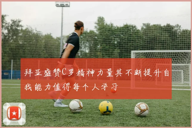 拜亚盛赞C罗精神力量其不断提升自我能力值得每个人学习