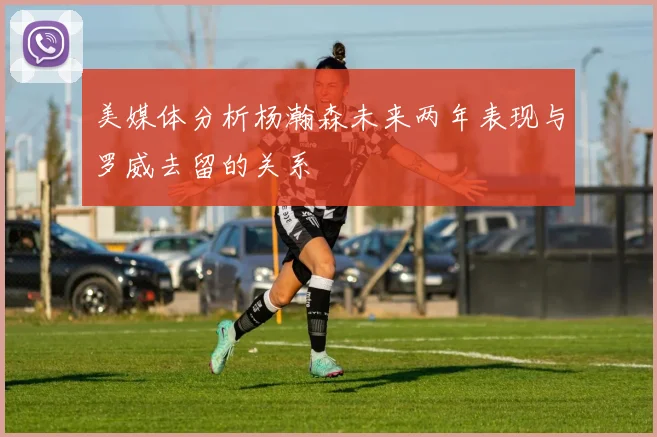 美媒体分析杨瀚森未来两年表现与罗威去留的关系