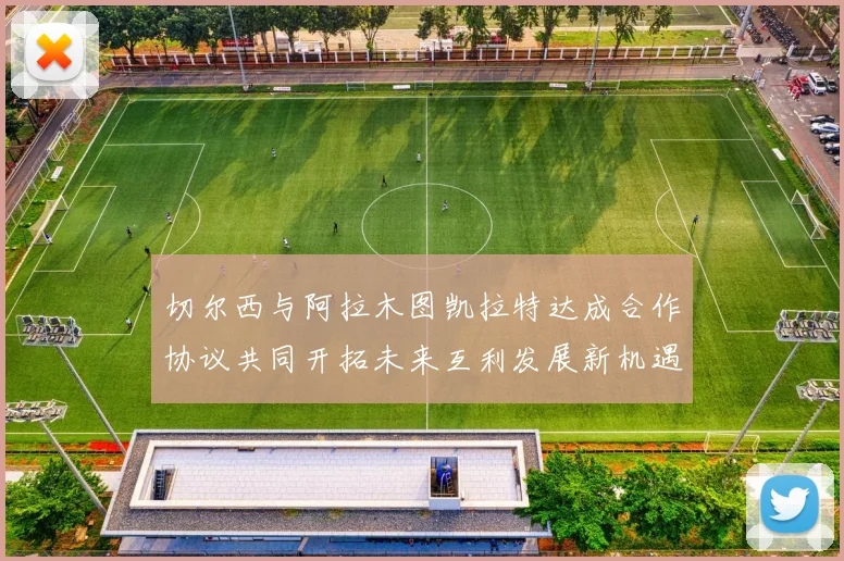 切尔西与阿拉木图凯拉特达成合作协议共同开拓未来互利发展新机遇