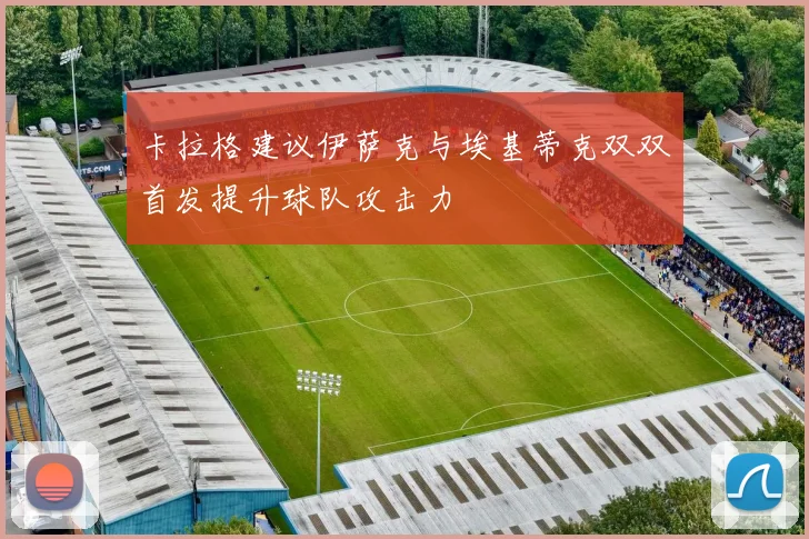 卡拉格建议伊萨克与埃基蒂克双双首发提升球队攻击力